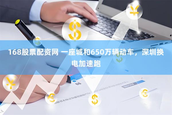 168股票配资网 一座城和650万辆动车，深圳换电加速跑