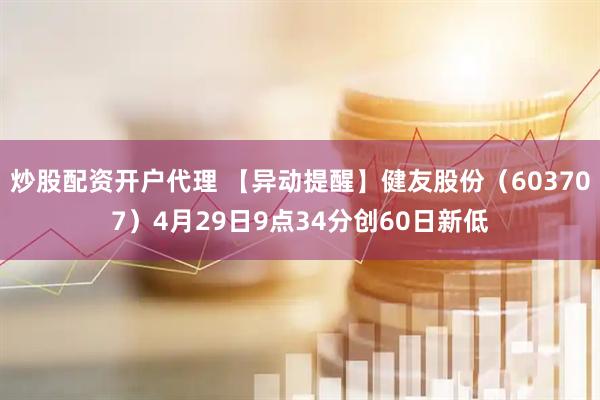 炒股配资开户代理 【异动提醒】健友股份（603707）4月29日9点34分创60日新低