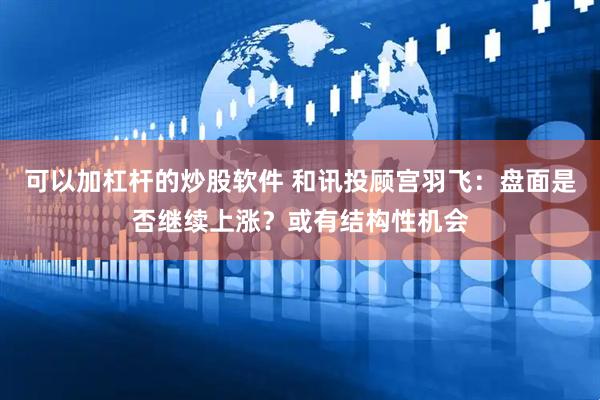 可以加杠杆的炒股软件 和讯投顾宫羽飞：盘面是否继续上涨？或有结构性机会
