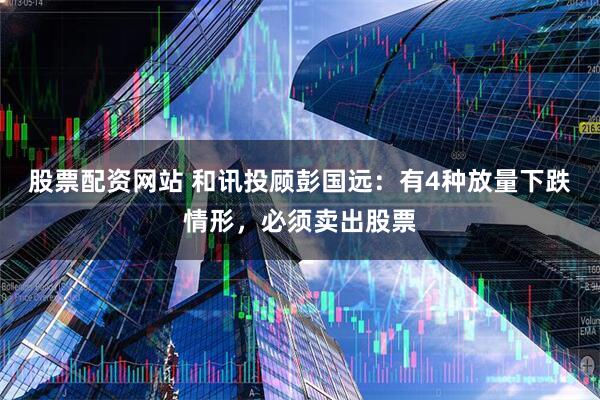 股票配资网站 和讯投顾彭国远：有4种放量下跌情形，必须卖出股票