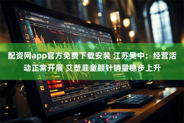配资网app官方免费下载安装 江苏吴中：经营活动正常开展 艾塑菲童颜针销量稳步上升