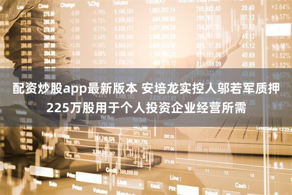 配资炒股app最新版本 安培龙实控人邬若军质押225万股用于个人投资企业经营所需