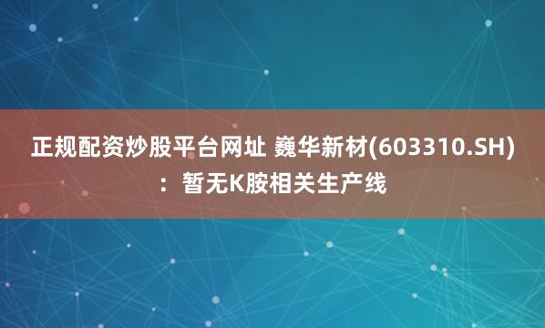 正规配资炒股平台网址 巍华新材(603310.SH)：暂无K胺相关生产线