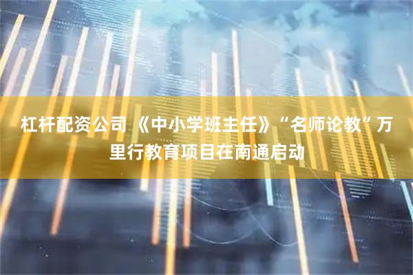 杠杆配资公司 《中小学班主任》“名师论教”万里行教育项目在南通启动