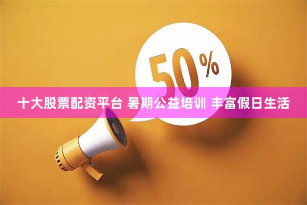 十大股票配资平台 暑期公益培训 丰富假日生活