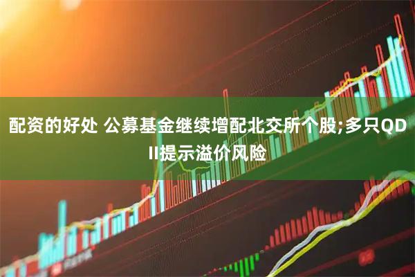 配资的好处 公募基金继续增配北交所个股;多只QDII提示溢价风险