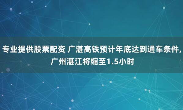 专业提供股票配资 广湛高铁预计年底达到通车条件, 广州湛江将缩至1.5小时