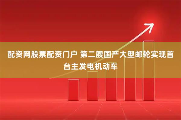 配资网股票配资门户 第二艘国产大型邮轮实现首台主发电机动车