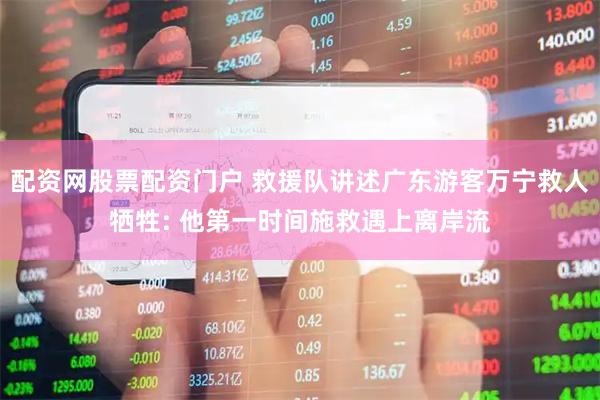 配资网股票配资门户 救援队讲述广东游客万宁救人牺牲: 他第一时间施救遇上离岸流