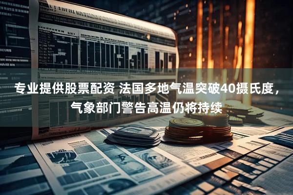 专业提供股票配资 法国多地气温突破40摄氏度，气象部门警告高温仍将持续
