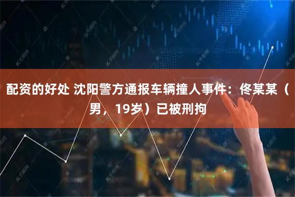 配资的好处 沈阳警方通报车辆撞人事件：佟某某（男，19岁）已被刑拘