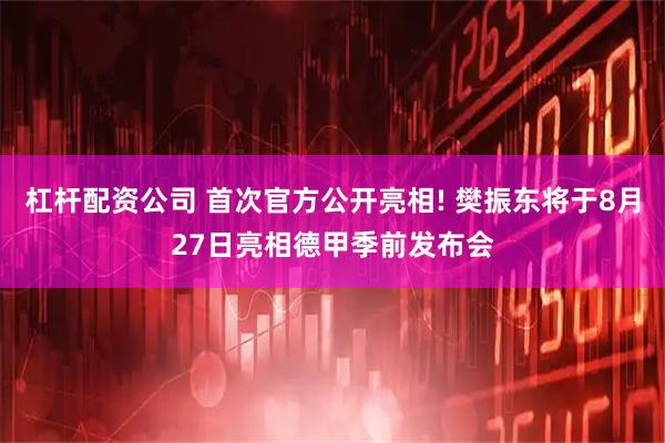 杠杆配资公司 首次官方公开亮相! 樊振东将于8月27日亮相德甲季前发布会