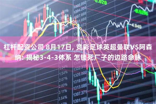 杠杆配资公司 8月17日, 竞彩足球英超曼联VS阿森纳: 揭秘3-4-3体系 怎锁死厂子的边路命脉
