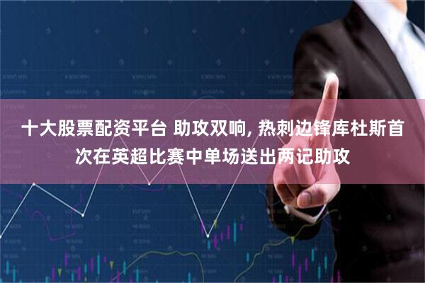 十大股票配资平台 助攻双响, 热刺边锋库杜斯首次在英超比赛中单场送出两记助攻