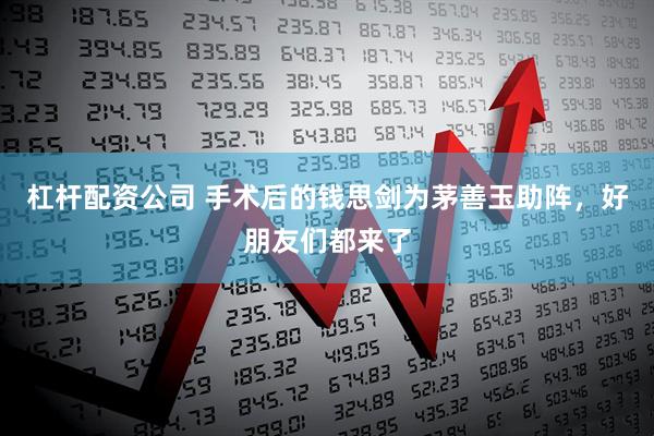 杠杆配资公司 手术后的钱思剑为茅善玉助阵，好朋友们都来了