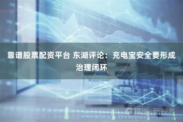 靠谱股票配资平台 东湖评论：充电宝安全要形成治理闭环
