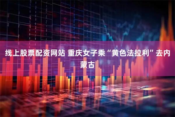 线上股票配资网站 重庆女子乘“黄色法拉利”去内蒙古