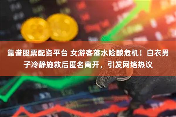 靠谱股票配资平台 女游客落水险酿危机！白衣男子冷静施救后匿名离开，引发网络热议