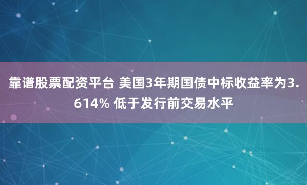 靠谱股票配资平台 美国3年期国债中标收益率为3.614% 低于发行前交易水平
