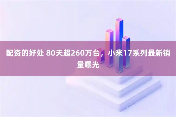 配资的好处 80天超260万台，小米17系列最新销量曝光