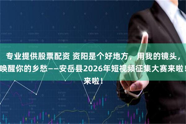 专业提供股票配资 资阳是个好地方，用我的镜头，唤醒你的乡愁——安岳县2026年短视频征集大赛来啦！
