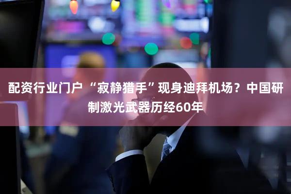 配资行业门户 “寂静猎手”现身迪拜机场？中国研制激光武器历经60年