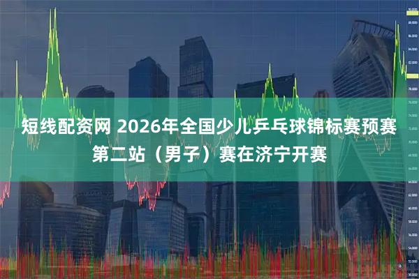 短线配资网 2026年全国少儿乒乓球锦标赛预赛第二站（男子）赛在济宁开赛