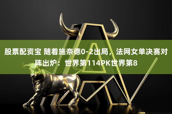 股票配资宝 随着施奈德0-2出局，法网女单决赛对阵出炉：世界第114PK世界第8