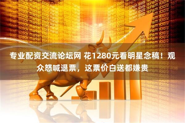 专业配资交流论坛网 花1280元看明星念稿！观众怒喊退票，这票价白送都嫌贵
