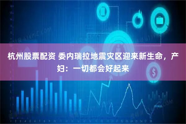 杭州股票配资 委内瑞拉地震灾区迎来新生命，产妇：一切都会好起来