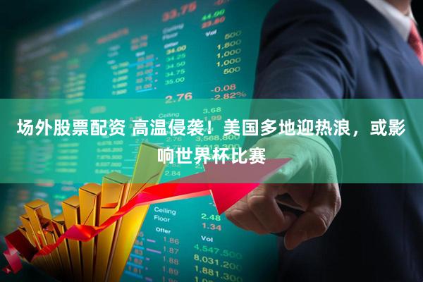 场外股票配资 高温侵袭!美国多地迎热浪,或影响世界杯比赛