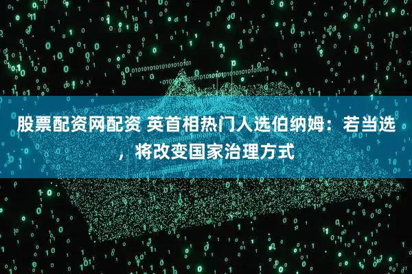 股票配资网配资 英首相热门人选伯纳姆：若当选，将改变国家治理方式