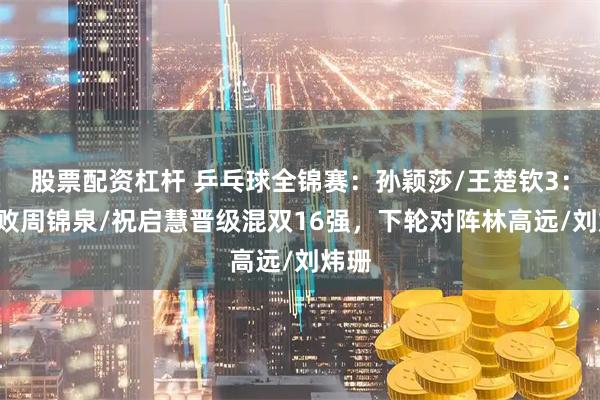 股票配资杠杆 乒乓球全锦赛：孙颖莎/王楚钦3：0击败周锦泉/祝启慧晋级混双16强，下轮对阵林高远/刘炜珊