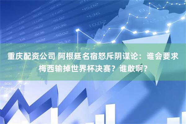 重庆配资公司 阿根廷名宿怒斥阴谋论：谁会要求梅西输掉世界杯决赛？谁敢啊？