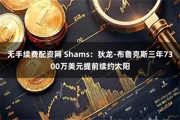 无手续费配资网 Shams：狄龙-布鲁克斯三年7300万美元提前续约太阳