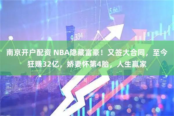 南京开户配资 NBA隐藏富豪！又签大合同，至今狂赚32亿，娇妻怀第4胎，人生赢家