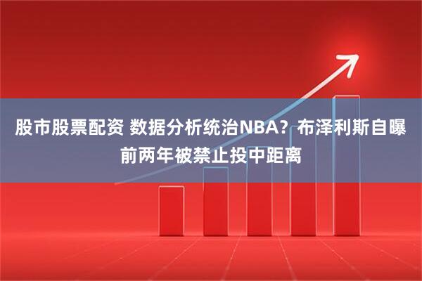 股市股票配资 数据分析统治NBA？布泽利斯自曝前两年被禁止投中距离