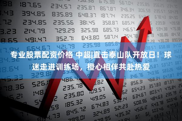 专业股票配资价格 中超|直击泰山队开放日！球迷走进训练场，橙心相伴共赴热爱