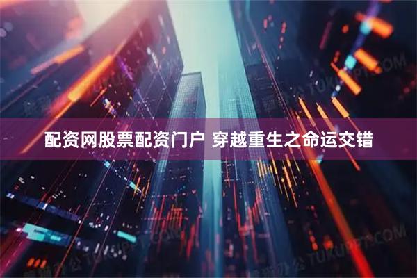 配资网股票配资门户 穿越重生之命运交错