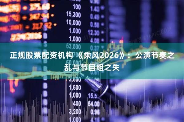 正规股票配资机构 《乘风2026》：公演节奏之乱与节目组之失