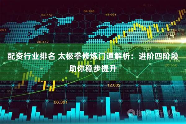 配资行业排名 太极拳修炼门道解析：进阶四阶段助你稳步提升