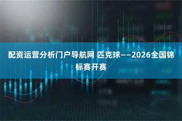 配资运营分析门户导航网 匹克球——2026全国锦标赛开赛